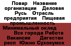 Повар › Название организации ­ Деловая Русь › Отрасль предприятия ­ Пищевая промышленность › Минимальный оклад ­ 15 000 - Все города Работа » Вакансии   . Дагестан респ.,Южно-Сухокумск г.